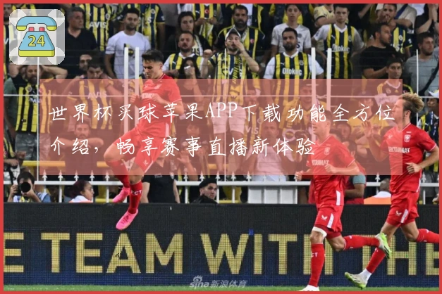 世界杯买球苹果APP下载功能全方位介绍，畅享赛事直播新体验