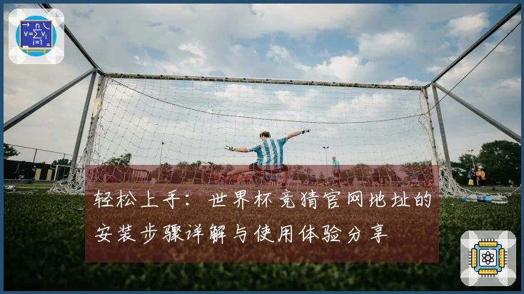 轻松上手：世界杯竞猜官网地址的安装步骤详解与使用体验分享