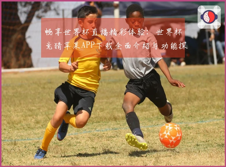 畅享世界杯直播精彩体验：世界杯竞猜苹果APP下载全面介绍与功能探索