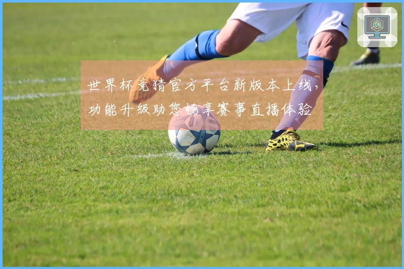 世界杯竞猜官方平台新版本上线，功能升级助您畅享赛事直播体验