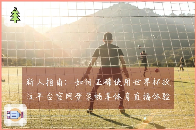 新人指南：如何正确使用世界杯投注平台官网登录畅享体育直播体验
