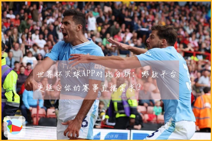 世界杯买球APP对比分析：哪款平台更适合你的赛事直播需求？