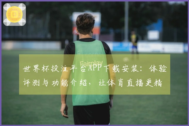 世界杯投注平台APP下载安装：体验评测与功能介绍，让体育直播更精彩