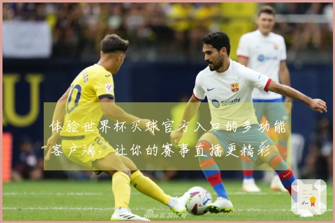 体验世界杯买球官方入口的多功能客户端，让你的赛事直播更精彩