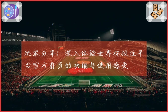 玩家分享:深入体验世界杯投注平台官方首页的功能与使用感受