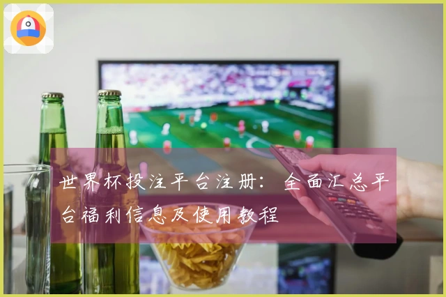 世界杯投注平台注册：全面汇总平台福利信息及使用教程