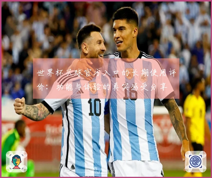 世界杯买球官方入口的长期使用评价：功能与体验的真实感受分享