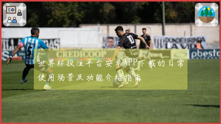 世界杯投注平台安卓APP下载的日常使用场景及功能介绍指南