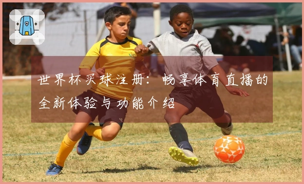 世界杯买球注册：畅享体育直播的全新体验与功能介绍