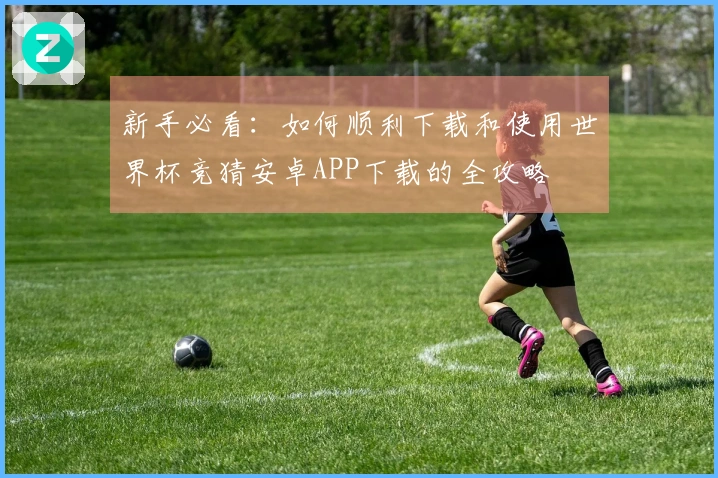 新手必看：如何顺利下载和使用世界杯竞猜安卓APP下载的全攻略