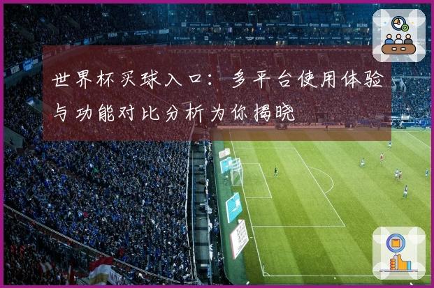 世界杯买球入口：多平台使用体验与功能对比分析为你揭晓