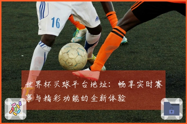 世界杯买球平台地址：畅享实时赛事与精彩功能的全新体验